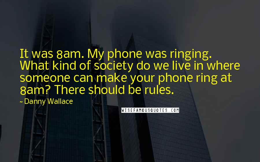 Danny Wallace Quotes: It was 8am. My phone was ringing. What kind of society do we live in where someone can make your phone ring at 8am? There should be rules.