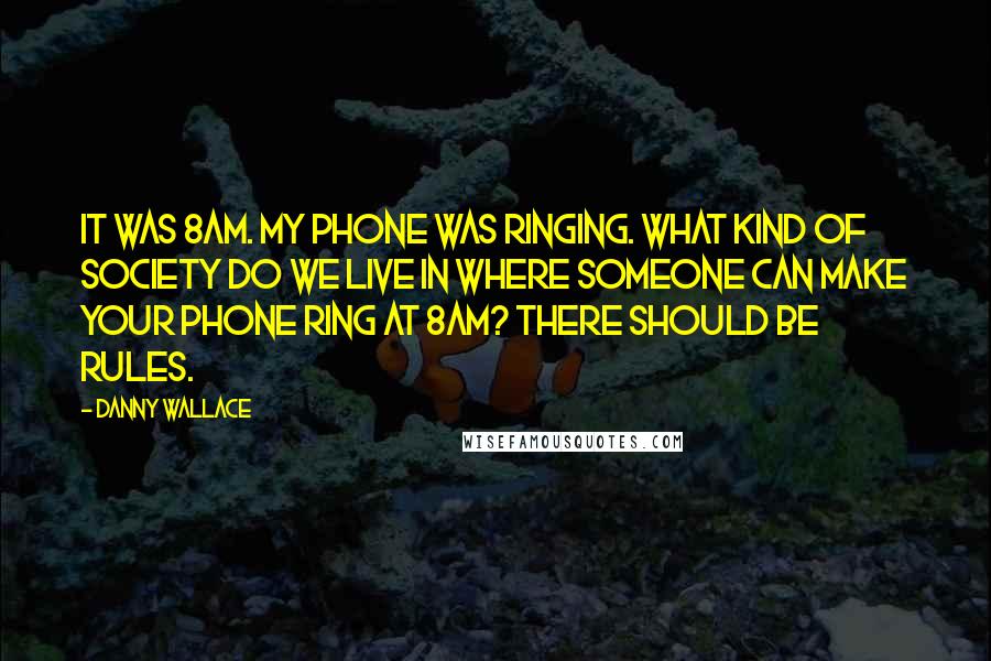 Danny Wallace Quotes: It was 8am. My phone was ringing. What kind of society do we live in where someone can make your phone ring at 8am? There should be rules.