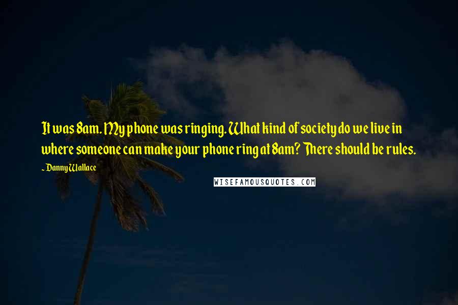 Danny Wallace Quotes: It was 8am. My phone was ringing. What kind of society do we live in where someone can make your phone ring at 8am? There should be rules.