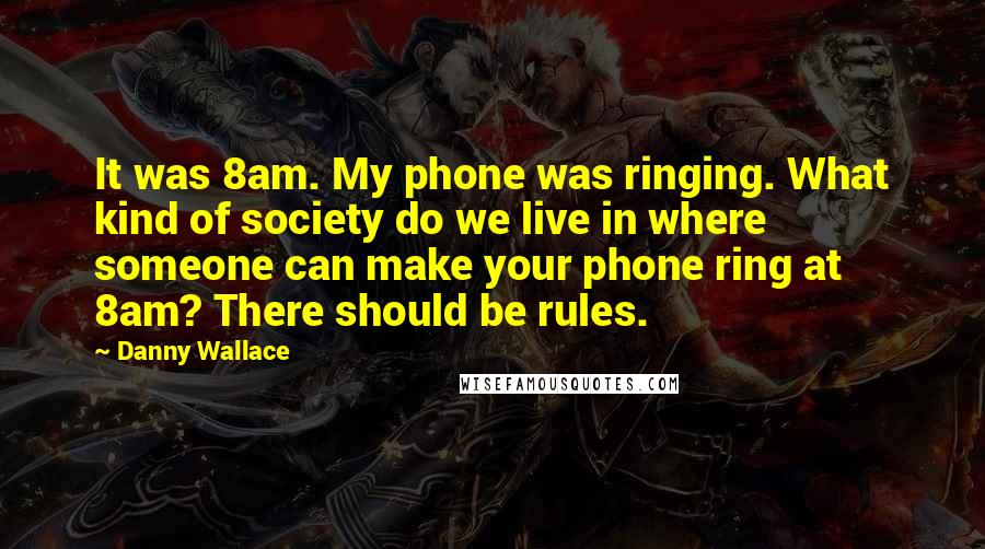 Danny Wallace Quotes: It was 8am. My phone was ringing. What kind of society do we live in where someone can make your phone ring at 8am? There should be rules.