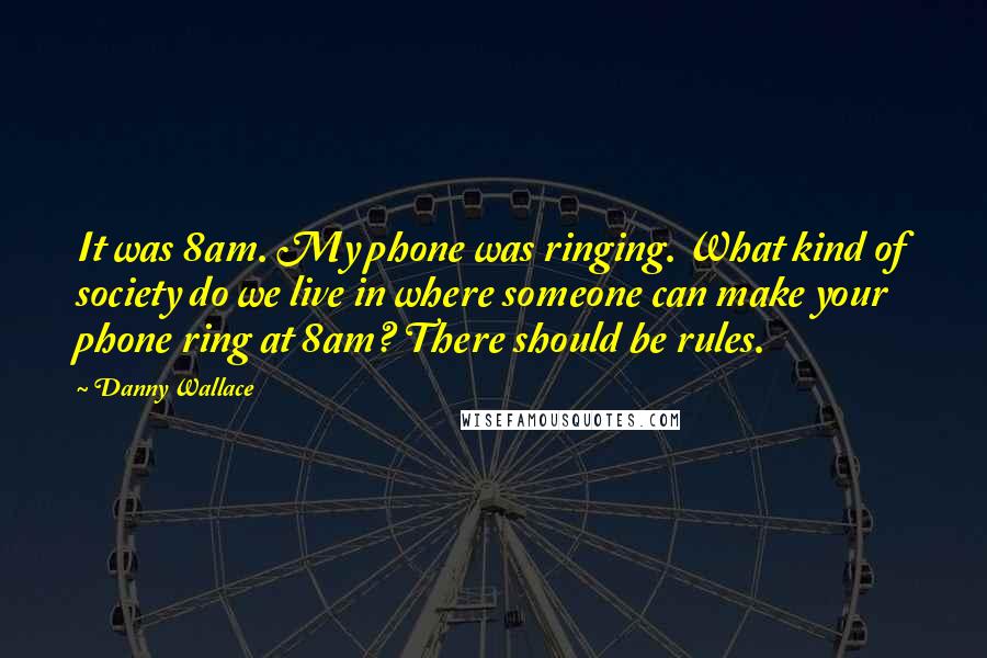 Danny Wallace Quotes: It was 8am. My phone was ringing. What kind of society do we live in where someone can make your phone ring at 8am? There should be rules.