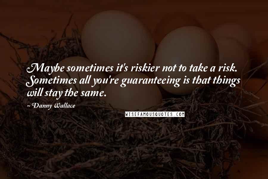 Danny Wallace Quotes: Maybe sometimes it's riskier not to take a risk. Sometimes all you're guaranteeing is that things will stay the same.