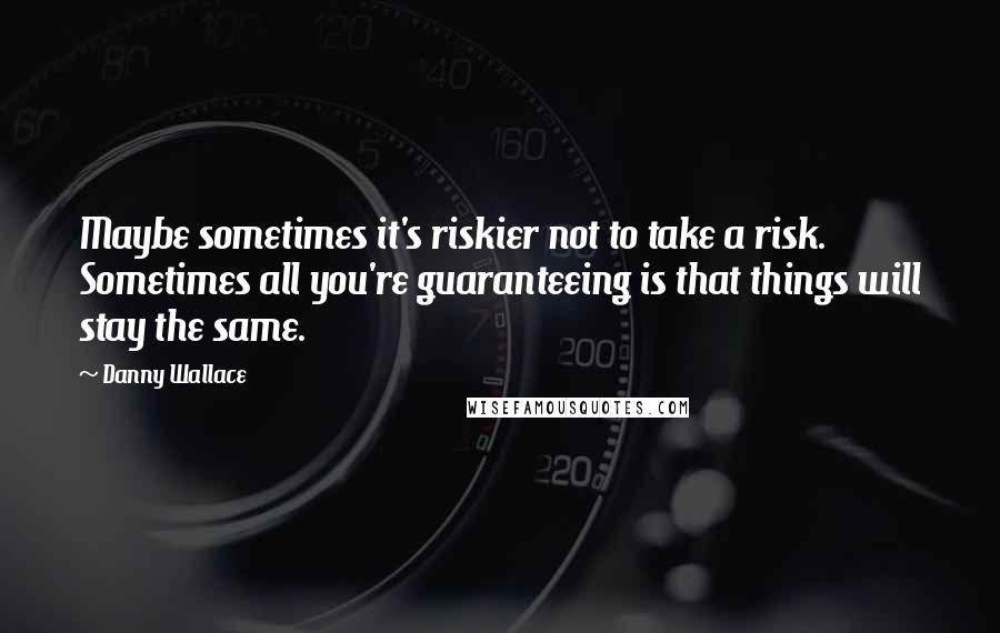 Danny Wallace Quotes: Maybe sometimes it's riskier not to take a risk. Sometimes all you're guaranteeing is that things will stay the same.