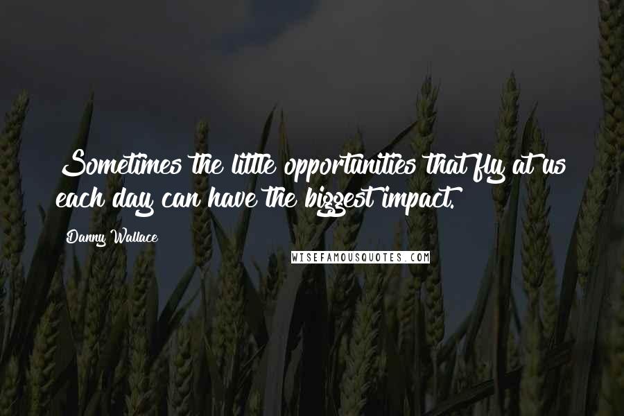 Danny Wallace Quotes: Sometimes the little opportunities that fly at us each day can have the biggest impact.