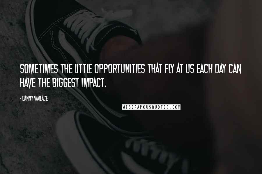 Danny Wallace Quotes: Sometimes the little opportunities that fly at us each day can have the biggest impact.