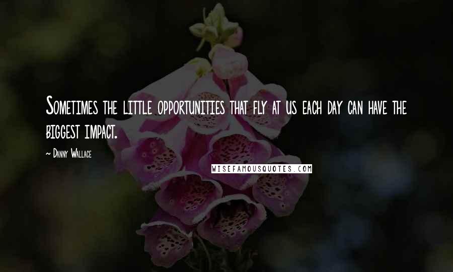 Danny Wallace Quotes: Sometimes the little opportunities that fly at us each day can have the biggest impact.