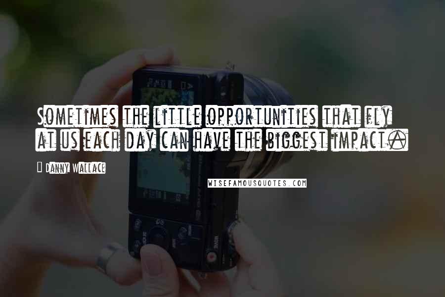 Danny Wallace Quotes: Sometimes the little opportunities that fly at us each day can have the biggest impact.