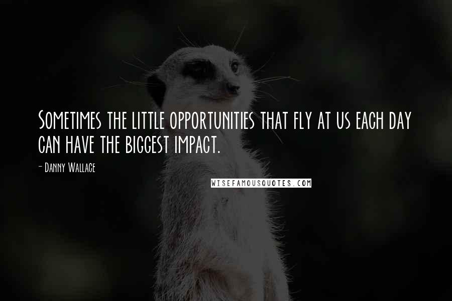 Danny Wallace Quotes: Sometimes the little opportunities that fly at us each day can have the biggest impact.