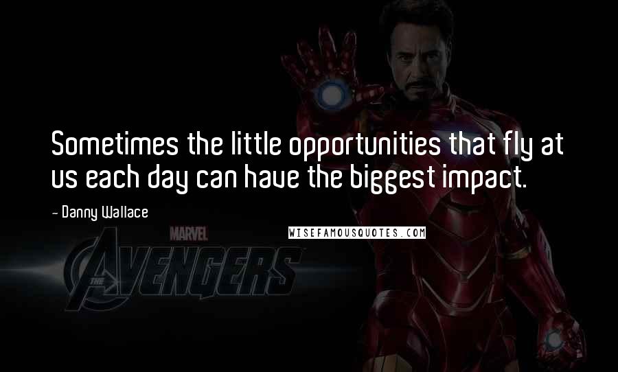 Danny Wallace Quotes: Sometimes the little opportunities that fly at us each day can have the biggest impact.