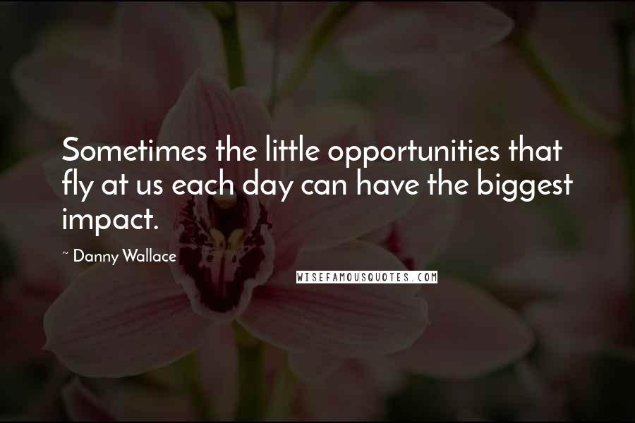 Danny Wallace Quotes: Sometimes the little opportunities that fly at us each day can have the biggest impact.