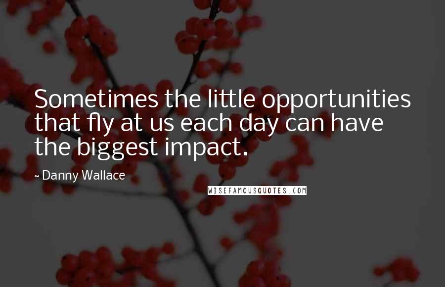 Danny Wallace Quotes: Sometimes the little opportunities that fly at us each day can have the biggest impact.