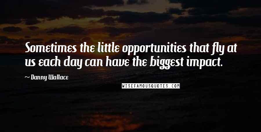 Danny Wallace Quotes: Sometimes the little opportunities that fly at us each day can have the biggest impact.