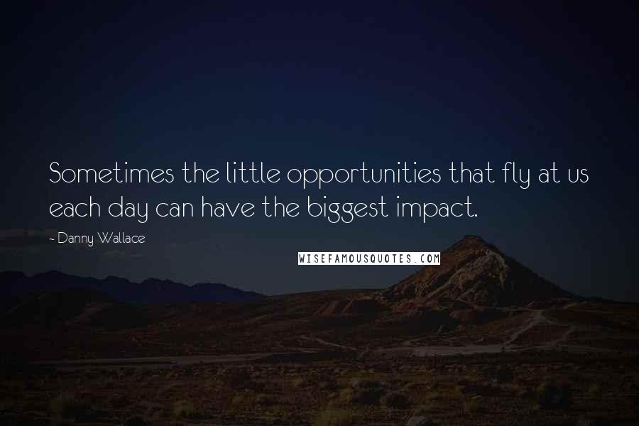 Danny Wallace Quotes: Sometimes the little opportunities that fly at us each day can have the biggest impact.