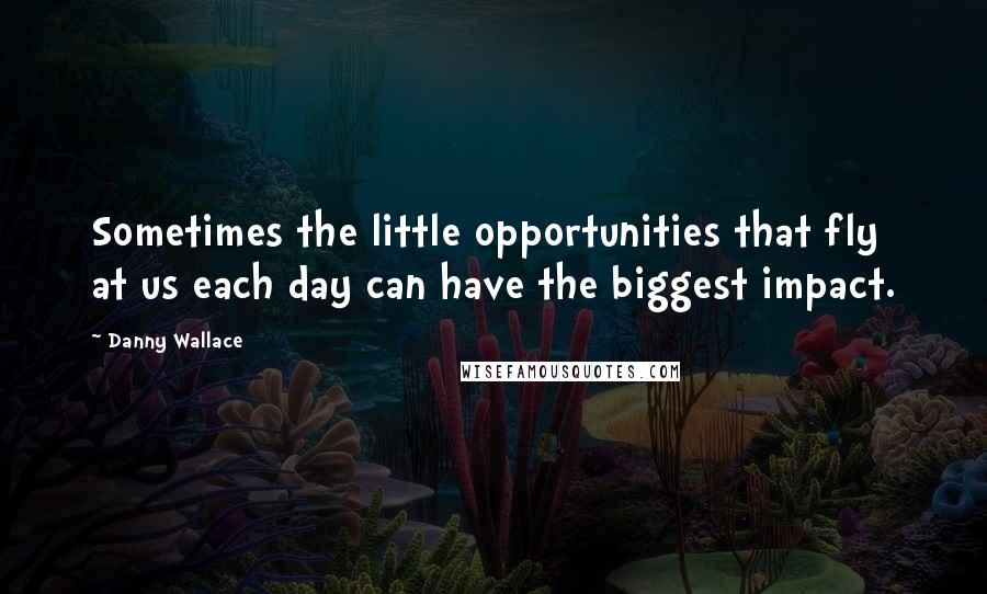 Danny Wallace Quotes: Sometimes the little opportunities that fly at us each day can have the biggest impact.