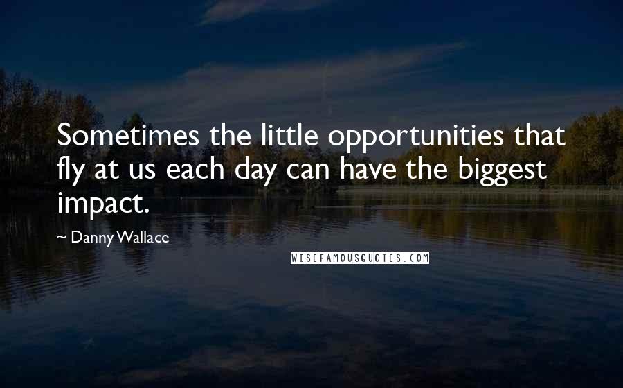 Danny Wallace Quotes: Sometimes the little opportunities that fly at us each day can have the biggest impact.