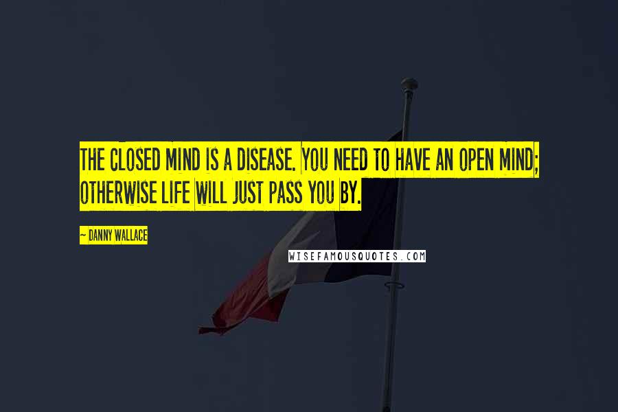 Danny Wallace Quotes: The closed mind is a disease. You need to have an open mind; otherwise life will just pass you by.