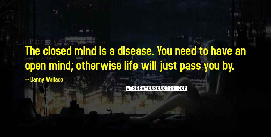 Danny Wallace Quotes: The closed mind is a disease. You need to have an open mind; otherwise life will just pass you by.