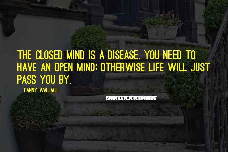 Danny Wallace Quotes: The closed mind is a disease. You need to have an open mind; otherwise life will just pass you by.