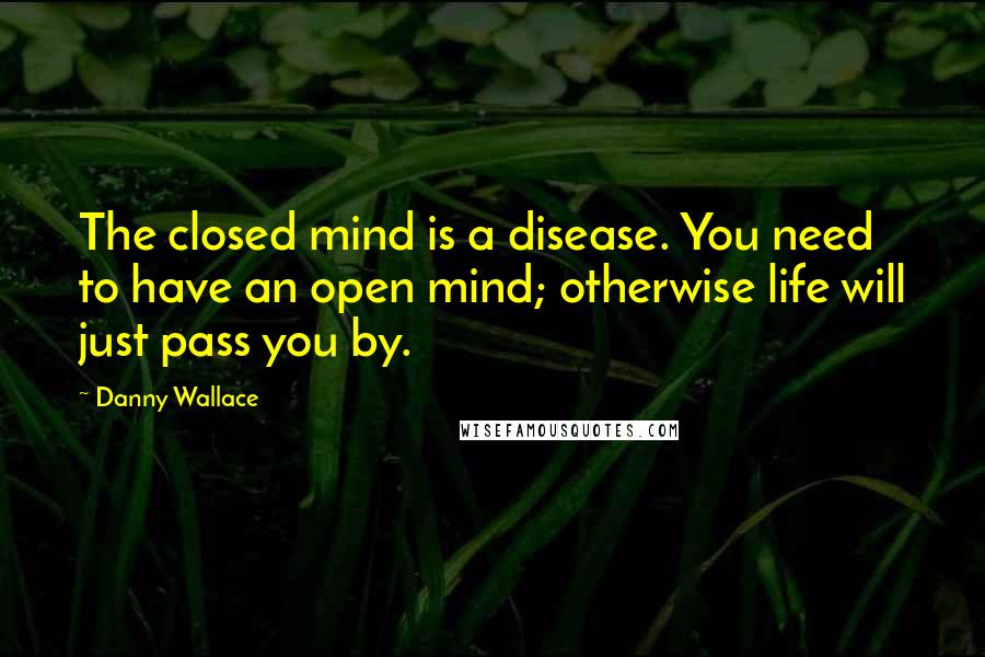 Danny Wallace Quotes: The closed mind is a disease. You need to have an open mind; otherwise life will just pass you by.