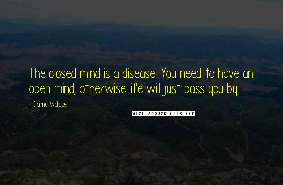 Danny Wallace Quotes: The closed mind is a disease. You need to have an open mind; otherwise life will just pass you by.