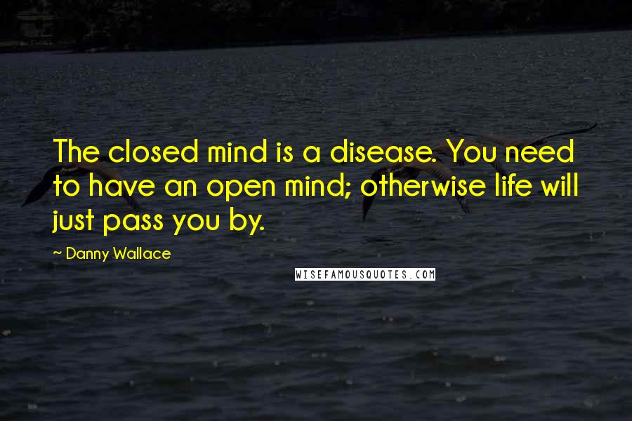 Danny Wallace Quotes: The closed mind is a disease. You need to have an open mind; otherwise life will just pass you by.