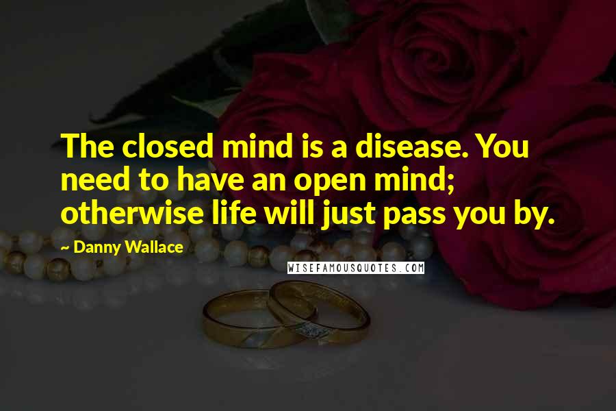 Danny Wallace Quotes: The closed mind is a disease. You need to have an open mind; otherwise life will just pass you by.