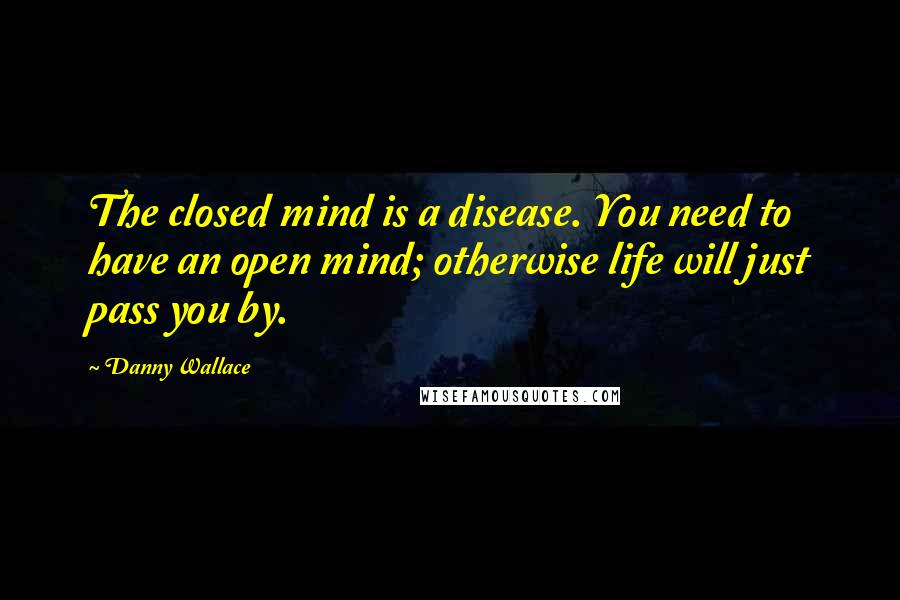 Danny Wallace Quotes: The closed mind is a disease. You need to have an open mind; otherwise life will just pass you by.