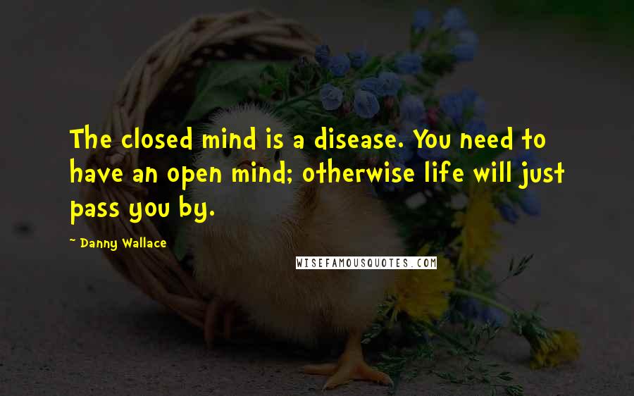Danny Wallace Quotes: The closed mind is a disease. You need to have an open mind; otherwise life will just pass you by.