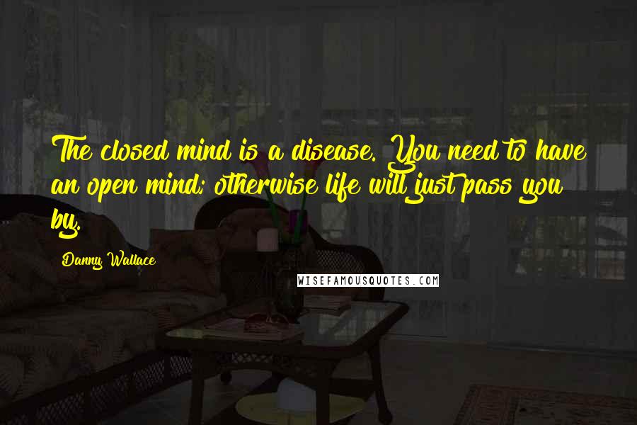 Danny Wallace Quotes: The closed mind is a disease. You need to have an open mind; otherwise life will just pass you by.