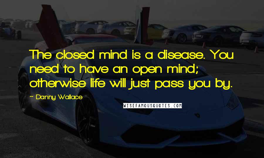 Danny Wallace Quotes: The closed mind is a disease. You need to have an open mind; otherwise life will just pass you by.