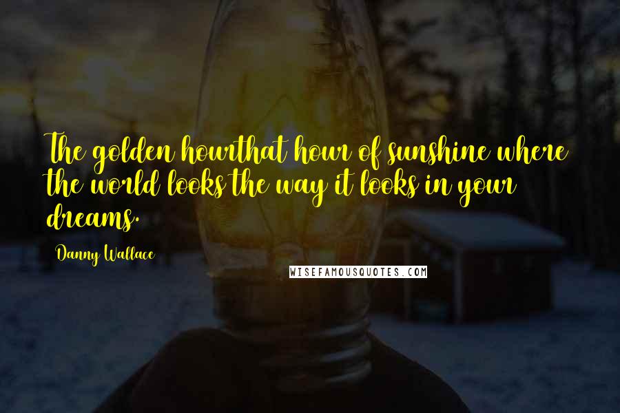 Danny Wallace Quotes: The golden hourthat hour of sunshine where the world looks the way it looks in your dreams.