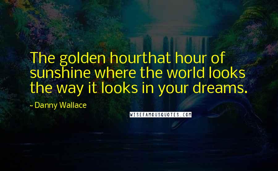 Danny Wallace Quotes: The golden hourthat hour of sunshine where the world looks the way it looks in your dreams.