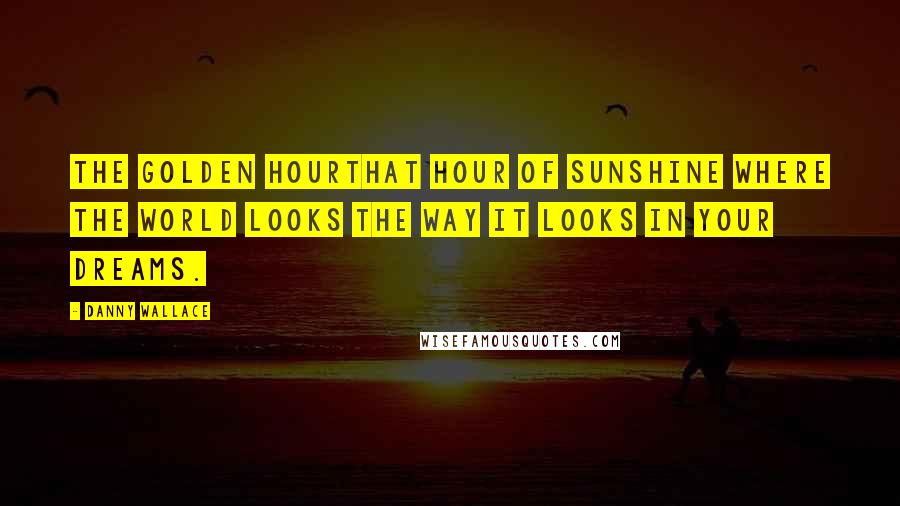 Danny Wallace Quotes: The golden hourthat hour of sunshine where the world looks the way it looks in your dreams.