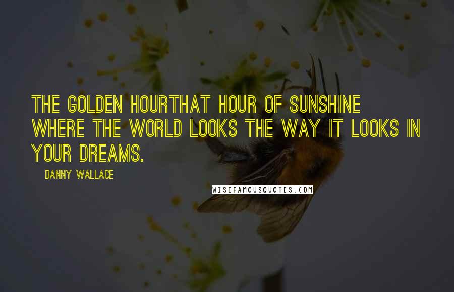 Danny Wallace Quotes: The golden hourthat hour of sunshine where the world looks the way it looks in your dreams.