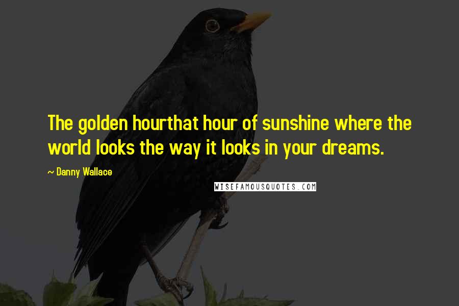 Danny Wallace Quotes: The golden hourthat hour of sunshine where the world looks the way it looks in your dreams.