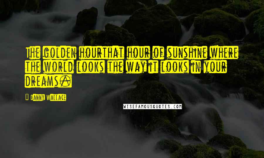 Danny Wallace Quotes: The golden hourthat hour of sunshine where the world looks the way it looks in your dreams.