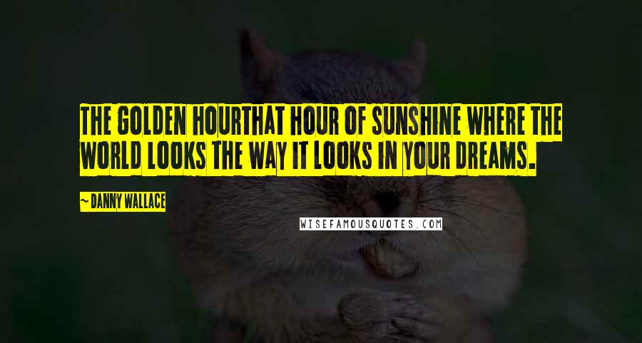 Danny Wallace Quotes: The golden hourthat hour of sunshine where the world looks the way it looks in your dreams.