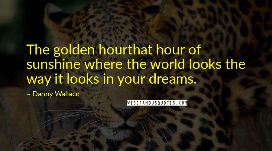 Danny Wallace Quotes: The golden hourthat hour of sunshine where the world looks the way it looks in your dreams.