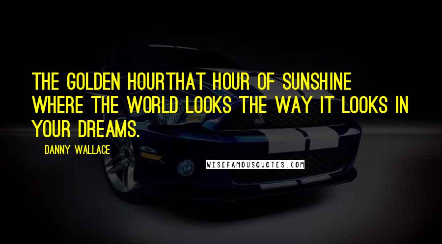 Danny Wallace Quotes: The golden hourthat hour of sunshine where the world looks the way it looks in your dreams.