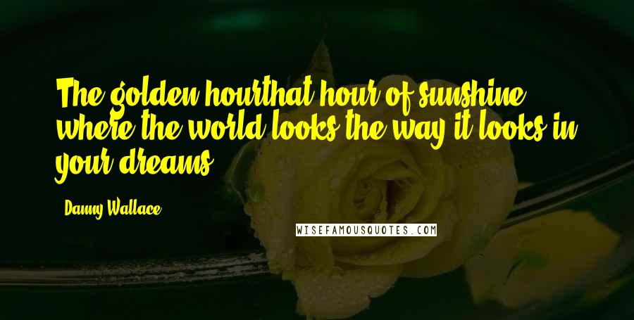 Danny Wallace Quotes: The golden hourthat hour of sunshine where the world looks the way it looks in your dreams.