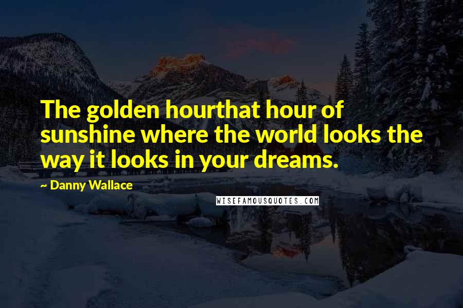 Danny Wallace Quotes: The golden hourthat hour of sunshine where the world looks the way it looks in your dreams.