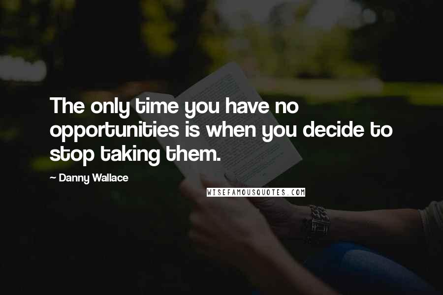 Danny Wallace Quotes: The only time you have no opportunities is when you decide to stop taking them.