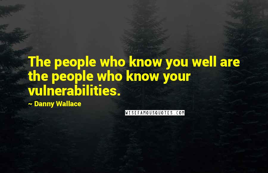 Danny Wallace Quotes: The people who know you well are the people who know your vulnerabilities.