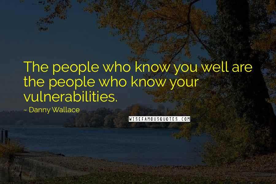 Danny Wallace Quotes: The people who know you well are the people who know your vulnerabilities.