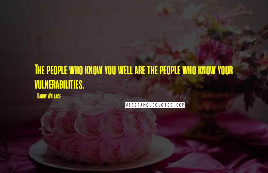 Danny Wallace Quotes: The people who know you well are the people who know your vulnerabilities.