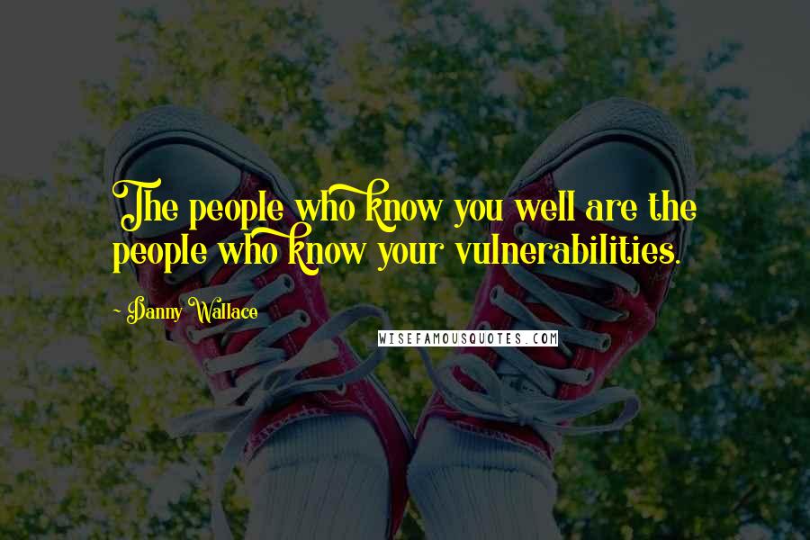 Danny Wallace Quotes: The people who know you well are the people who know your vulnerabilities.