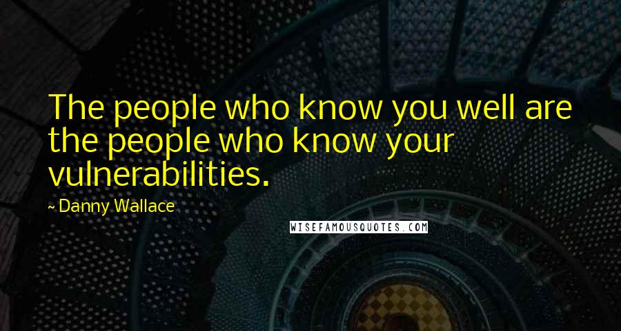 Danny Wallace Quotes: The people who know you well are the people who know your vulnerabilities.