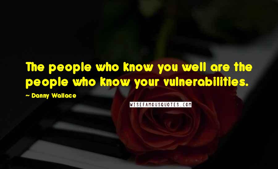 Danny Wallace Quotes: The people who know you well are the people who know your vulnerabilities.