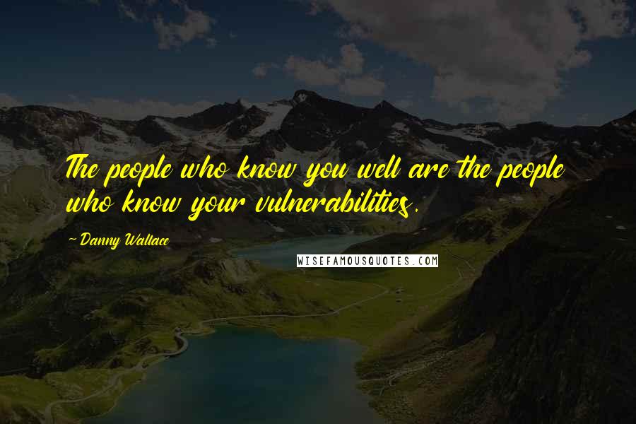 Danny Wallace Quotes: The people who know you well are the people who know your vulnerabilities.