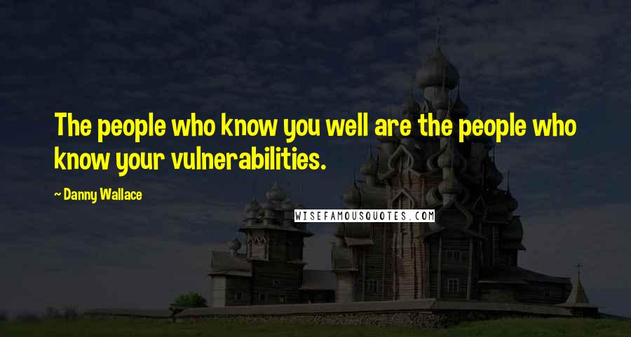 Danny Wallace Quotes: The people who know you well are the people who know your vulnerabilities.